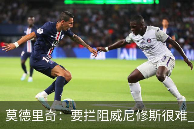 莫德里奇：要拦阻威尼修斯很难 但我会尽力去做